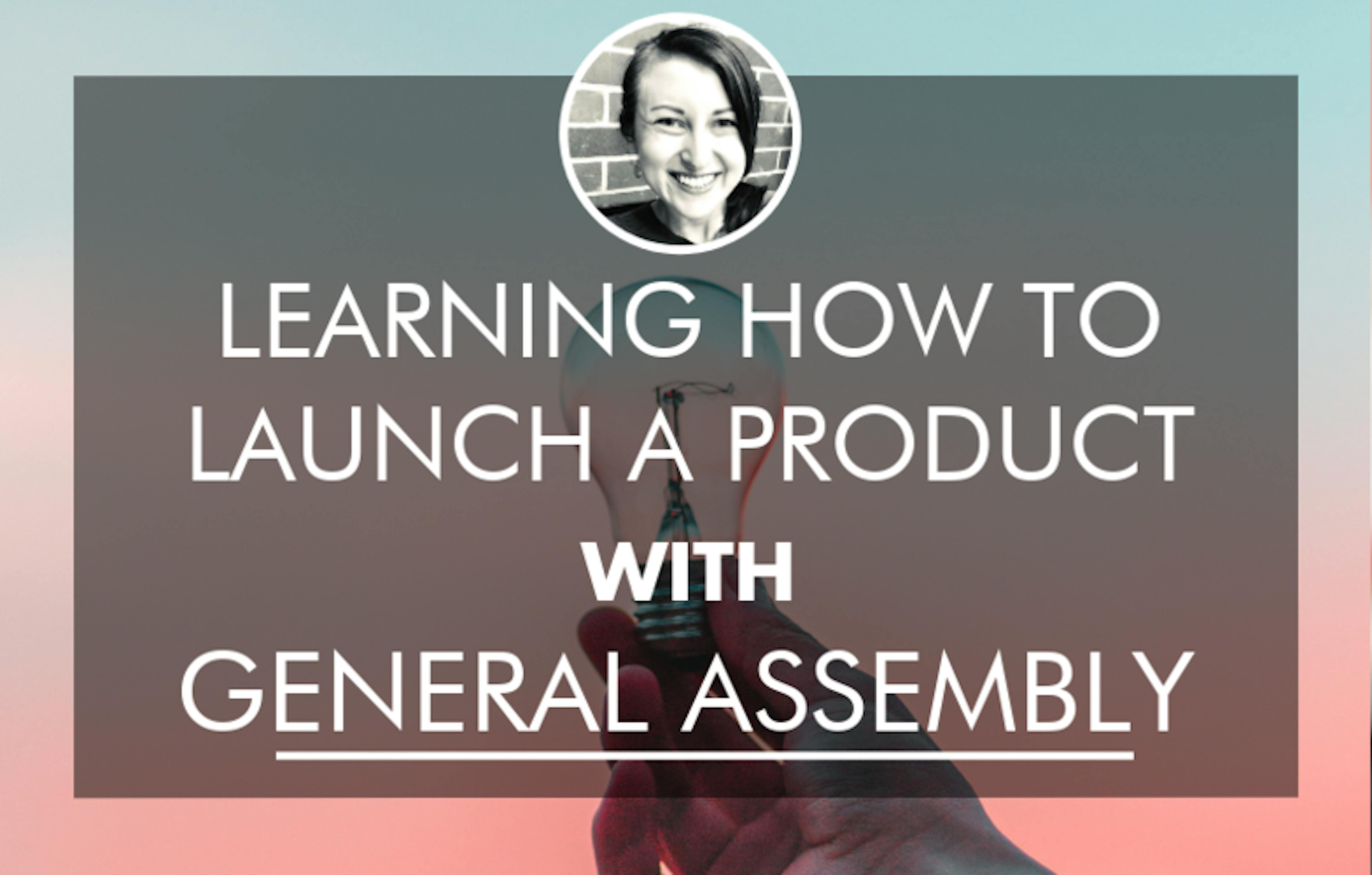 Learning How to Launch a Product with General Assembly Course Report